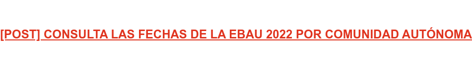 [POST] CONSULTA LAS FECHAS DE LA EBAU 2022 POR COMUNIDAD AUTÓNOMA