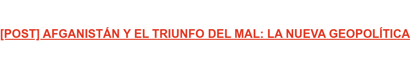 [POST] AFGANISTÁN Y EL TRIUNFO DEL MAL: LA NUEVA GEOPOLÍTICA