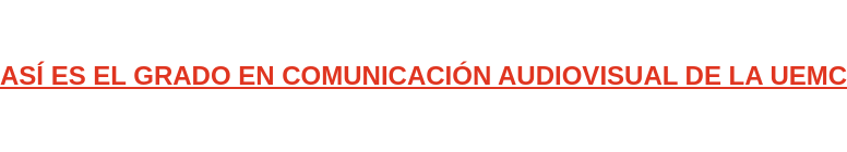 ASÍ ES EL GRADO EN COMUNICACIÓN AUDIOVISUAL DE LA UEMC