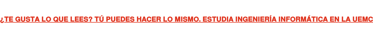 ¿TE GUSTA LO QUE LEES? TÚ PUEDES HACER LO MISMO. ESTUDIA INGENIERÍA INFORMÁTICA  EN LA UEMC