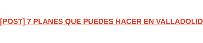 [POST] 7 PLANES QUE PUEDES HACER EN VALLADOLID