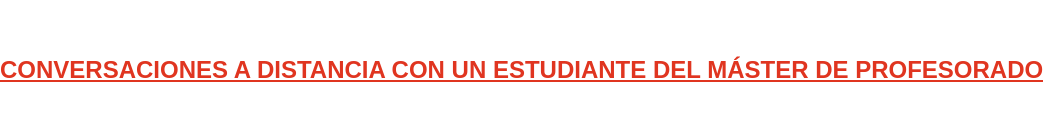 CONVERSACIONES A DISTANCIA CON UN ESTUDIANTE DEL MÁSTER DE PROFESORADO