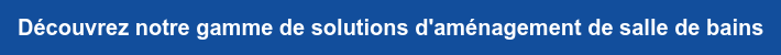 Découvrez notre gamme de solutions d'aménagement de salle de bains