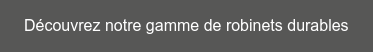 Découvrez notre gamme de robinets durables