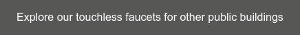 Explore our touchless faucets for other public buildings