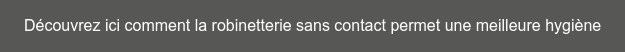 Découvrez ici comment la robinetterie sans contact permet une meilleure hygiène