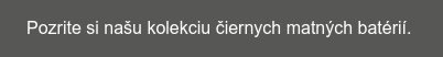 Pozrite si našu kolekciu čiernych matných batérií.&nbsp;