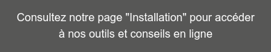Consultez notre page "Installation" pour accéder  à nos outils et conseils en ligne