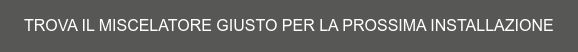 TROVA IL MISCELATORE GIUSTO PER LA PROSSIMA INSTALLAZIONE