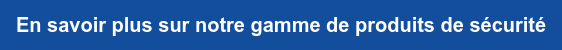En savoir plus sur notre gamme de produits de sécurité