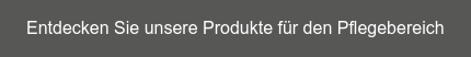 Entdecken Sie unsere Produkte für den Pflegebereich
