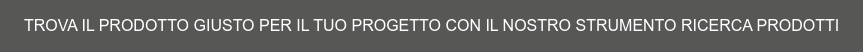 TROVA IL PRODOTTO GIUSTO PER IL TUO PROGETTO CON IL NOSTRO STRUMENTO RICERCA  PRODOTTI