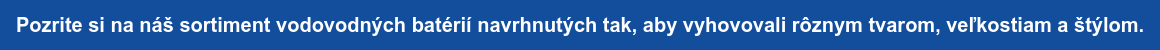 Pozrite si na náš sortiment vodovodných batérií navrhnutých tak, aby vyhovovali  rôznym tvarom, veľkostiam a štýlom.
