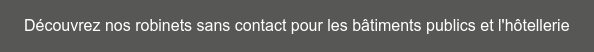 Découvrez nos robinets sans contact pour les bâtiments publics et l'hôtellerie