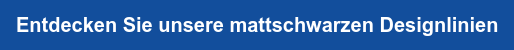 Entdecken Sie unsere mattschwarzen Designlinien