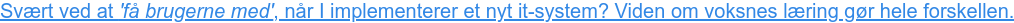 Svært ved at 'få brugerne med', når I implementerer et nyt it-system? Viden om  voksnes læring gør hele forskellen.