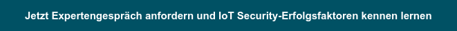 Jetzt Expertengespräch anfordern und IoT Security-Erfolgsfaktoren kennen lernen