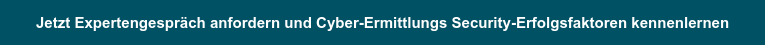Jetzt Expertengespräch anfordern und Cyber-Ermittlungs Security-Erfolgsfaktoren kennenlernen