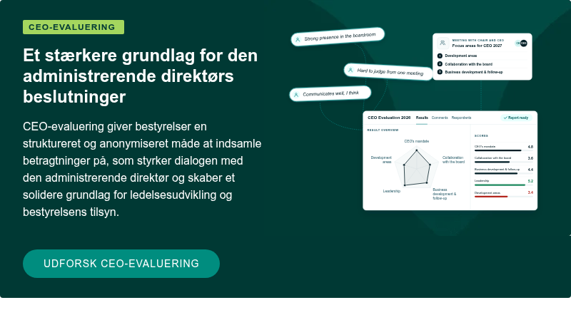 CEO-EVALUERING&nbsp; Et stærkere grundlag for den administrerende direktørs beslutninger CEO-evaluering giver bestyrelser en struktureret og anonymiseret måde at indsamle betragtninger på, som styrker dialogen med den administrerende direktør og skaber et solidere grundlag for ledelsesudvikling og bestyrelsens tilsyn. &nbsp; &nbsp;Udforsk CEO-evaluering&nbsp; &nbsp;