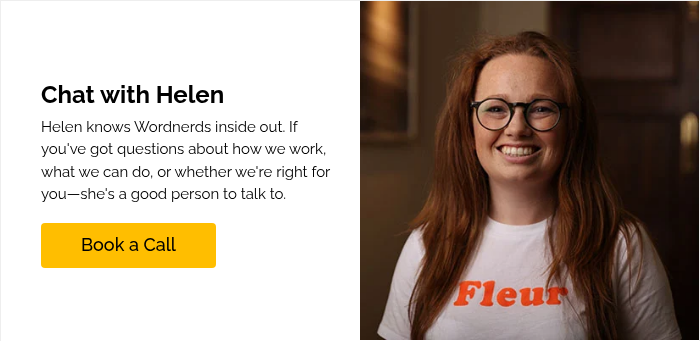 Chat with Helen Helen knows Wordnerds inside out. If you've got questions about how we work, what we can do, or whether we're right for you—she's a good person to talk to. &nbsp;