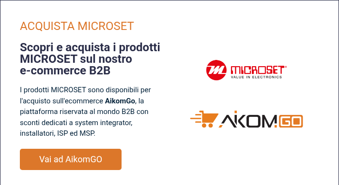 ACQUISTA MICROSET &nbsp; Scopri e acquista i prodotti MICROSET sul nostro e-commerce B2B &nbsp; I prodotti MICROSET sono disponibili per l'acquisto sull'ecommerce AikomGo, la piattaforma riservata&nbsp;al mondo B2B con sconti dedicati a system integrator, installatori, ISP ed MSP.