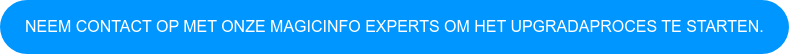 NEEM CONTACT OP MET ONZE MAGICINFO EXPERTS OM HET UPGRADAPROCES TE STARTEN.