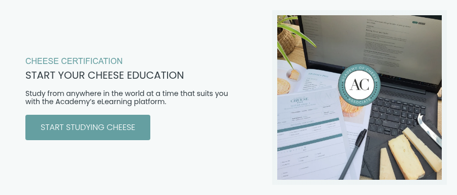 CHEESE CERTIFICATION START YOUR CHEESE EDUCATION Study from anywhere in the world at a time that suits you with the Academy’s eLearning platform.  