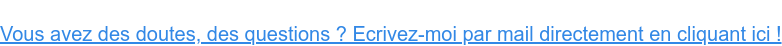 Vous avez des doutes, des questions ? Ecrivez-moi par mail directement en cliquant ici !