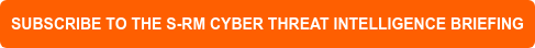 SUBSCRIBE TO THE S-RM CYBER THREAT INTELLIGENCE BRIEFING