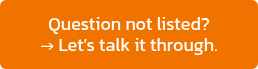 Question not listed? <br>→ Let’s talk it through.