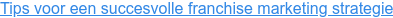 Tips voor een succesvolle franchise marketing strategie