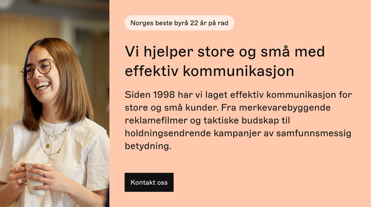 Siden 1998 har vi laget effektiv kommunikasjon for store og små kunder. Fra merkevarebyggende reklamefilmer og taktiske budskap til holdningsendrende kampanjer av samfunnsmessig betydning.