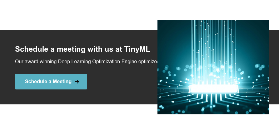 Schedule a meeting with us at TinyML Our award winning Deep Learning Optimization Engine optimizes your Deep Learning model for deployment Schedule a Meeting