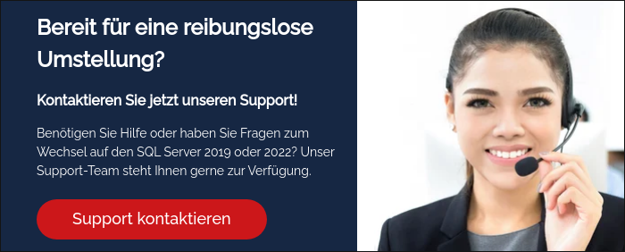 Bereit für eine reibungslose Umstellung? &nbsp; Kontaktieren Sie jetzt unseren Support! &nbsp; Benötigen Sie Hilfe oder haben Sie Fragen zum Wechsel auf den SQL Server 2019 oder 2022? Unser Support-Team steht Ihnen gerne zur Verfügung.&nbsp; &nbsp;