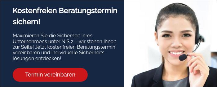 Kostenfreien Beratungstermin sichern! &nbsp; Maximieren Sie die Sicherheit Ihres Unternehmens unter NIS 2 – wir stehen Ihnen zur Seite!&nbsp;Jetzt kostenfreien Beratungstermin vereinbaren und individuelle Sicherheits-lösungen entdecken!&nbsp; &nbsp;