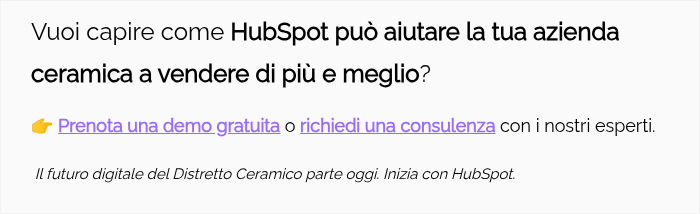 Vuoi capire come HubSpot può aiutare la tua azienda ceramica a vendere di più e meglio?   �� Prenota una demo gratuita o richiedi una consulenza con i nostri esperti.    Il futuro digitale del Distretto Ceramico parte oggi. Inizia con HubSpot.  