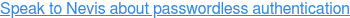 Speak to Nevis about passwordless authentication
