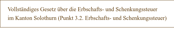 Vollständiges Gesetz über die Erbschafts- und Schenkungssteuer im Kanton Solothurn (Punkt 3.2. Erbschafts- und Schenkungssteuer)
