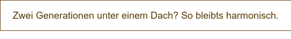 Zwei Generationen unter einem Dach? So bleibts harmonisch.