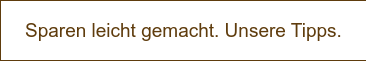 Sparen leicht gemacht. Unsere Tipps.