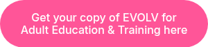 <p>Get your copy of EVOLV for <br>Adult Education &amp; Training&nbsp;here</p>