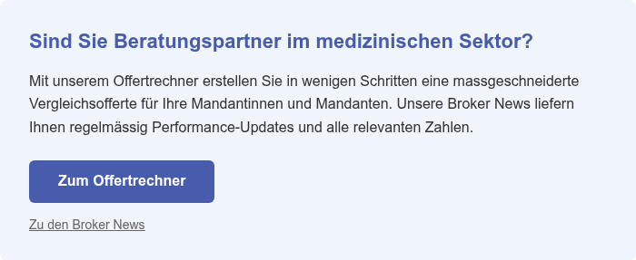 Sind Sie Beratungspartner im medizinischen Sektor? Mit unserem Offertrechner erstellen Sie in wenigen Schritten eine massgeschneiderte Vergleichsofferte für Ihre Mandantinnen und Mandanten. Unsere Broker News liefern Ihnen regelmässig Performance-Updates und alle relevanten Zahlen.