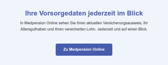 Ihre Vorsorgedaten jederzeit im Blick In Medpension Online sehen Sie Ihren aktuellen Versicherungsausweis, Ihr Altersguthaben und Ihren versicherten Lohn. Jederzeit und auf einen Blick.