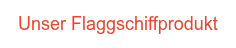 Unser Flaggschiffprodukt