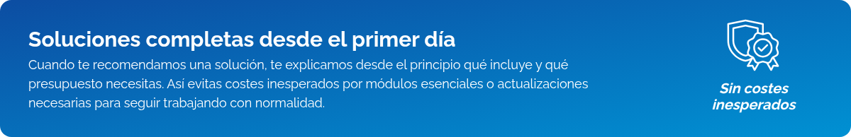Soluciones completas desde el primer día Cuando te recomendamos una solución, te explicamos desde el principio qué incluye y qué presupuesto necesitas. Así evitas costes inesperados por módulos esenciales o actualizaciones necesarias para seguir trabajando con normalidad.