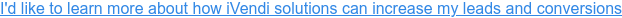 I'd like to learn more about how iVendi solutions can increase my leads and  conversions
