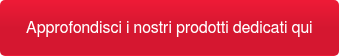 Approfondisci i nostri prodotti dedicati qui