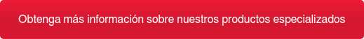 Obtenga más información sobre nuestros productos especializados